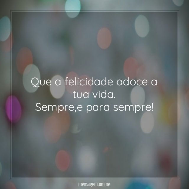 Que a felicidade adoce a tua vida