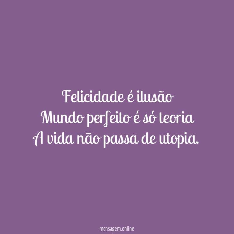Felicidade é ilusão Mundo perfeito é só teoria A vida