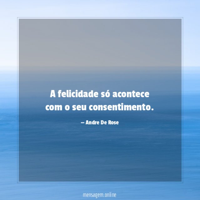 A felicidade só acontece com o seu consentimento