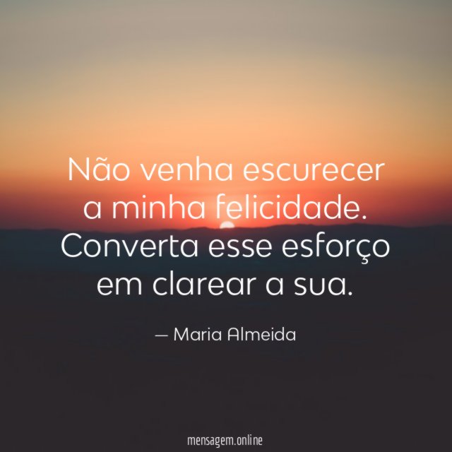 Não venha escurecer a minha felicidade