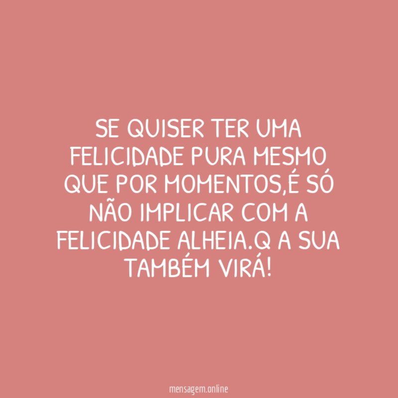 Se quiser ter uma felicidade pura mesmo que por momentos