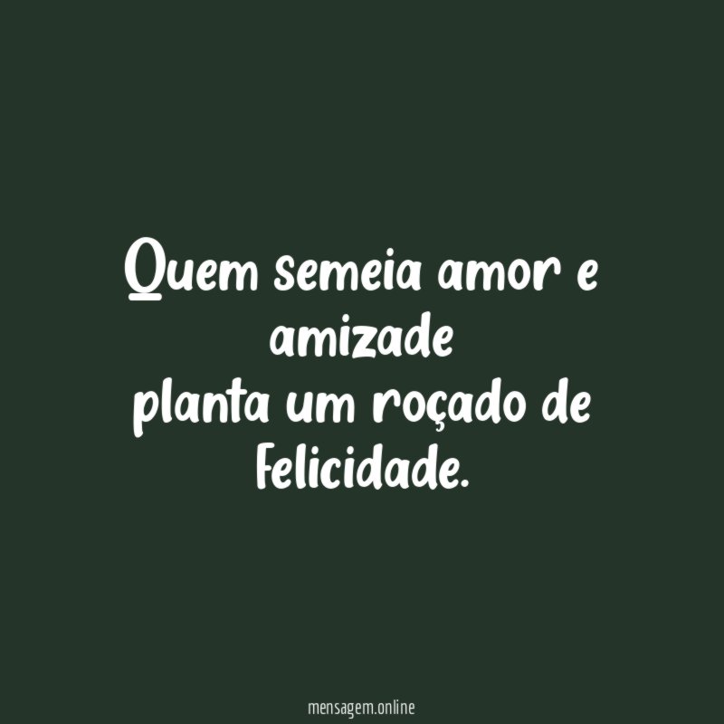 Quem semeia amor e amizade planta um roçado de felicidade