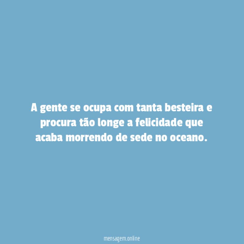 A gente se ocupa com tanta besteira