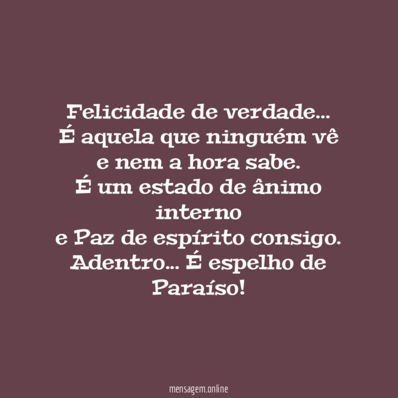 Felicidade de verdade…
É aquela que ninguém vê
e nem a hora sabe.
