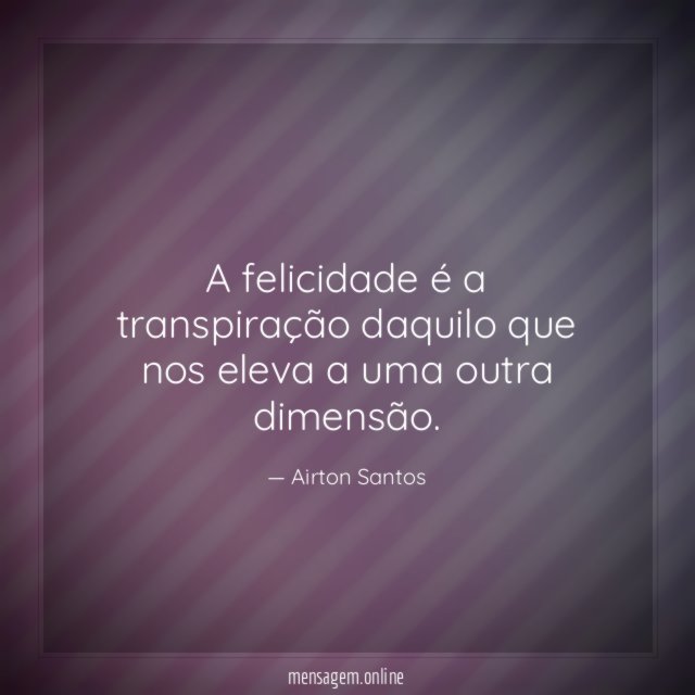 A felicidade é a transpiração daquilo que nos