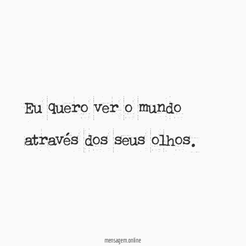 Eu quero ver o mundo através dos seus olhos