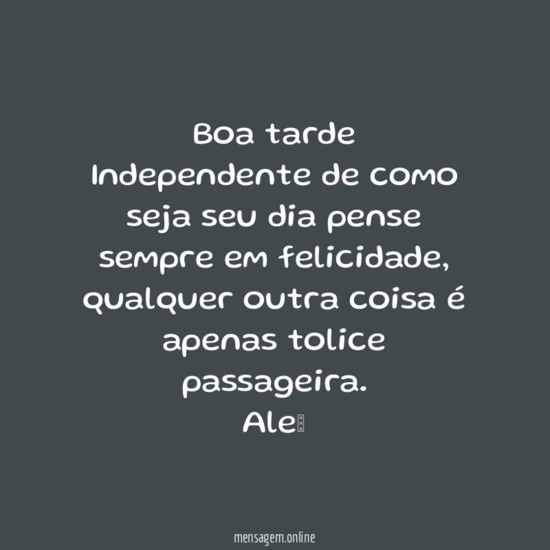 Boa tarde Independente de como seja seu dia pense sempre em felicidade