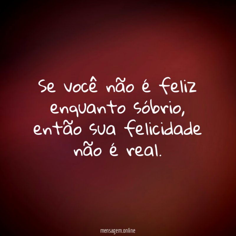 Se você não é feliz enquanto sóbrio