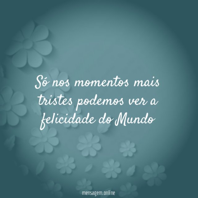 Só nos momentos mais tristes podemos ver a felicidade do Mundo