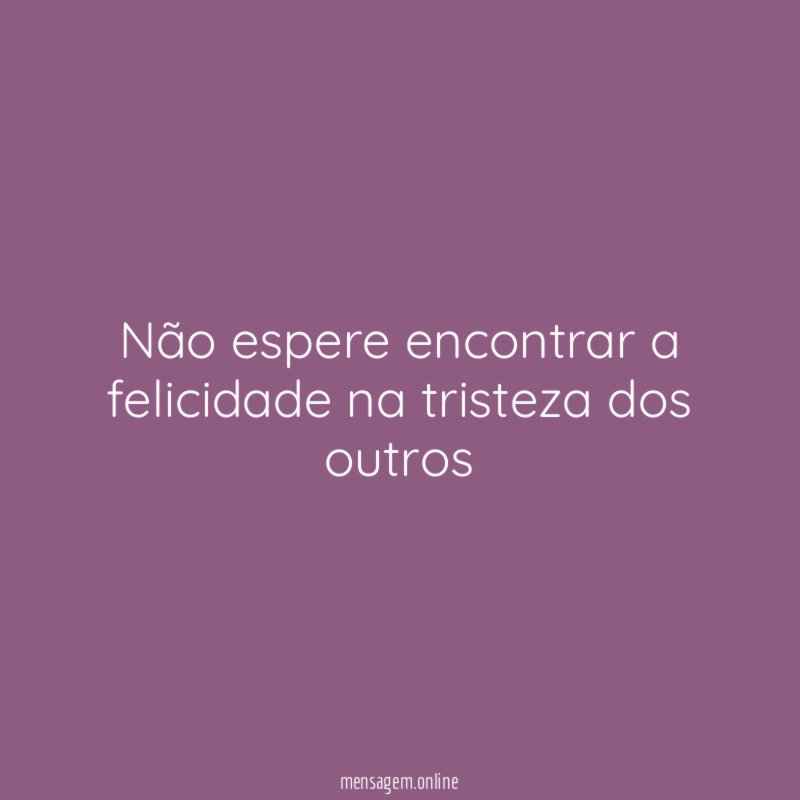 Não espere encontrar a felicidade na tristeza dos outros