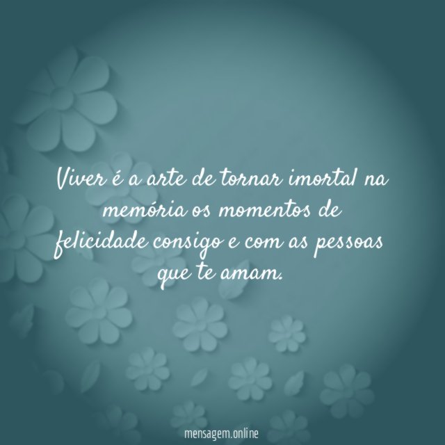 Viver é a arte de tornar imortal na