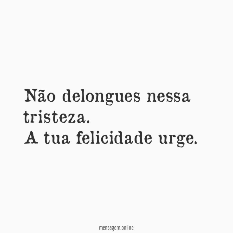 Não delongues nessa tristeza