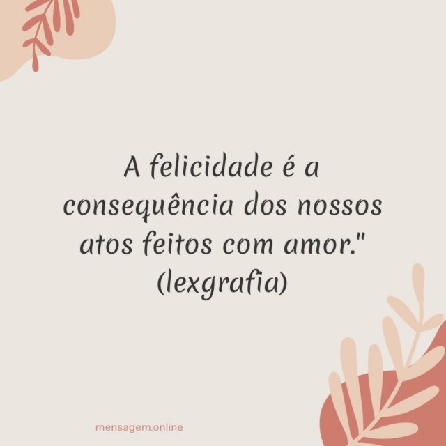 A felicidade é a consequência dos nossos atos feitos com amor
