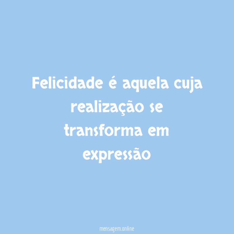 Felicidade é aquela cuja realização se transforma em expressão