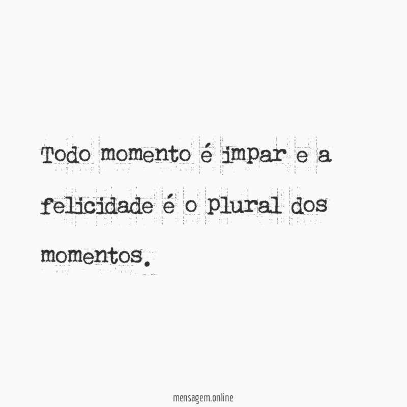 Todo momento é impar e a felicidade é o plural dos momentos