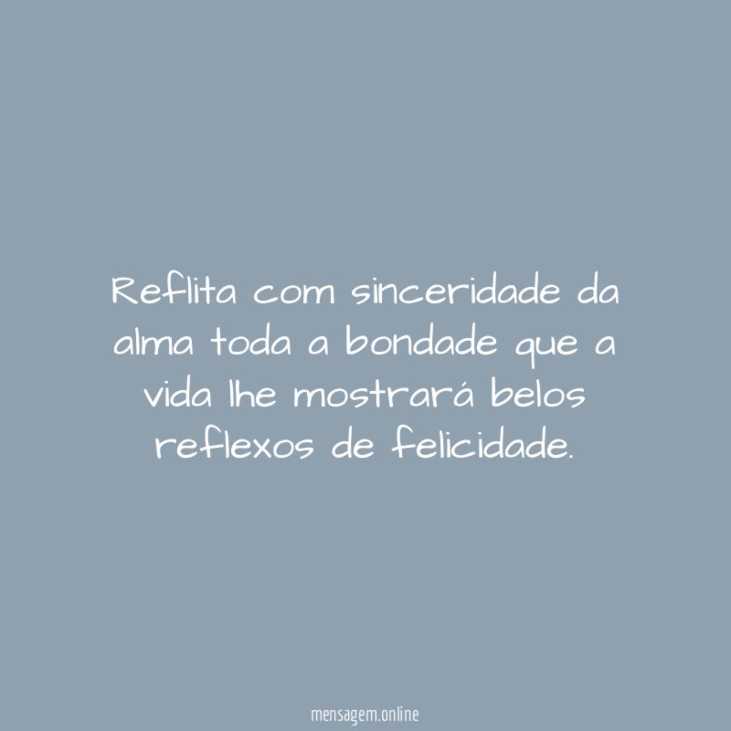 Reflita com sinceridade da alma toda a bondade
