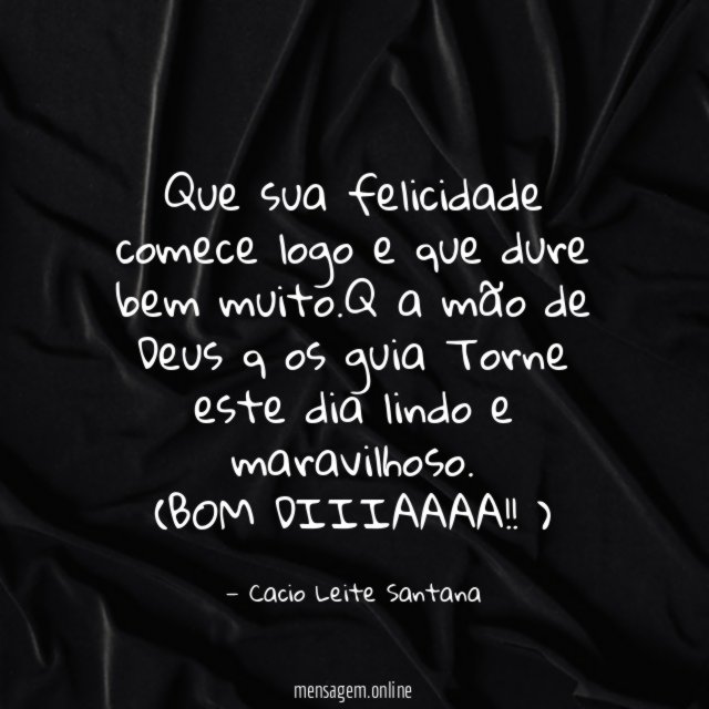 Que sua felicidade comece logo e que dure bem muito
