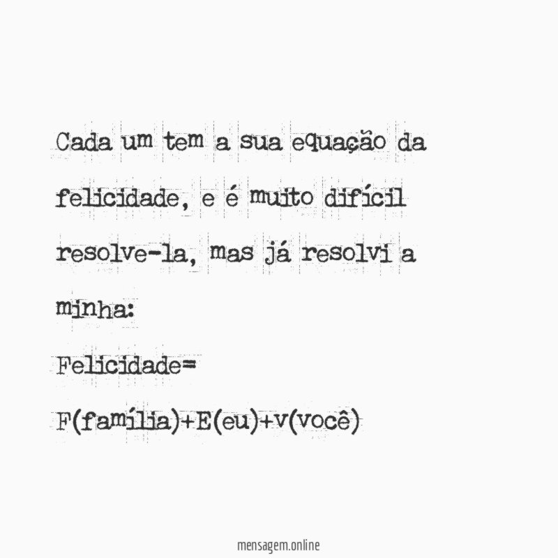 Cada um tem a sua equação da felicidade, e é muito difícil resolve-la, mas já resolvi a minha: