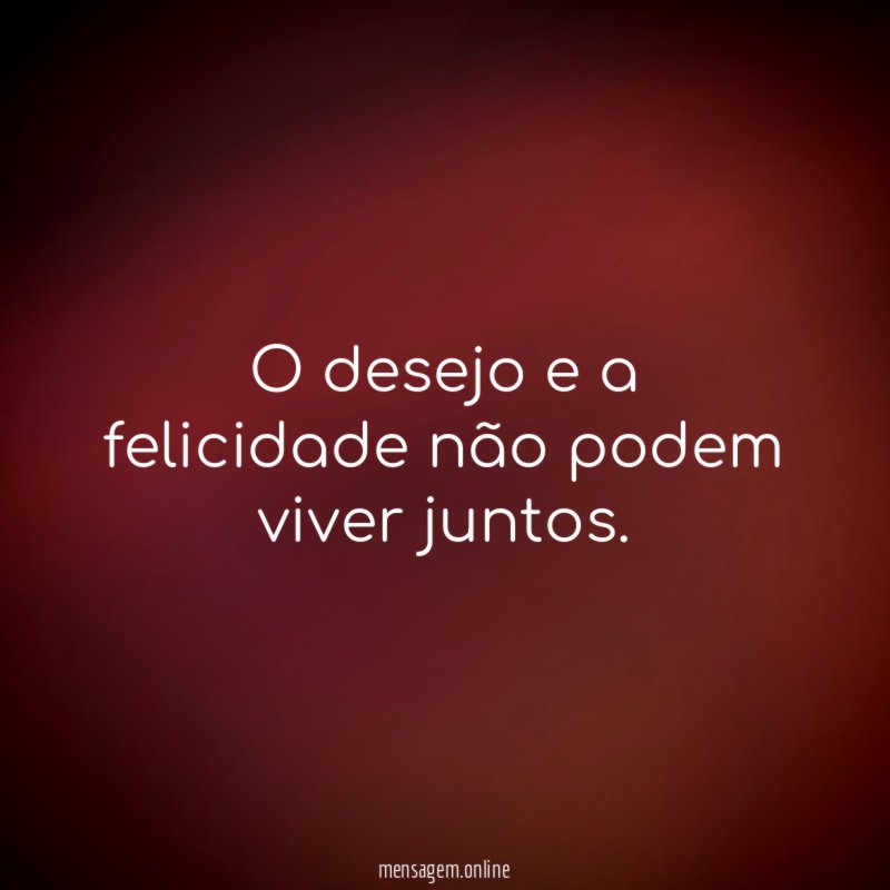 O desejo e a felicidade não podem viver juntos