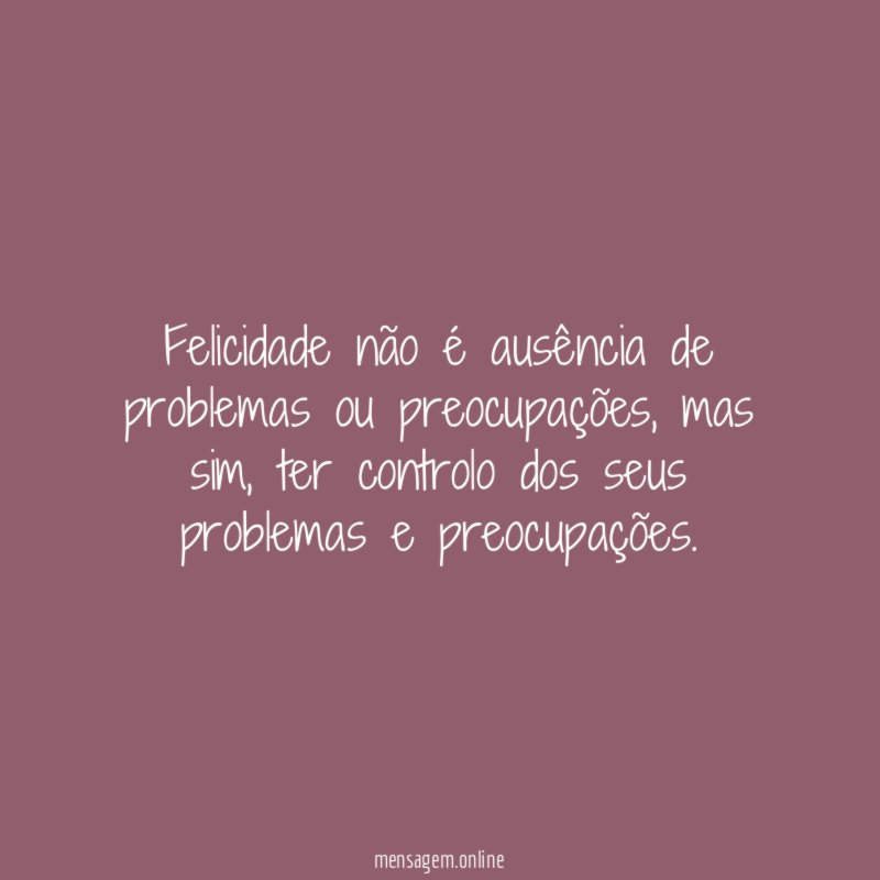 Felicidade não é ausência de problemas ou preocupações