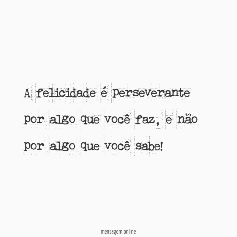 A felicidade é perseverante por algo que você faz
