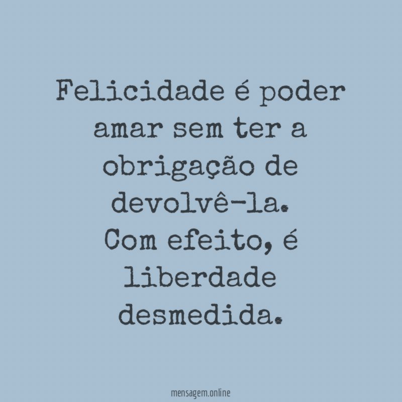Felicidade é poder amar sem ter a obrigação de devolvê-la