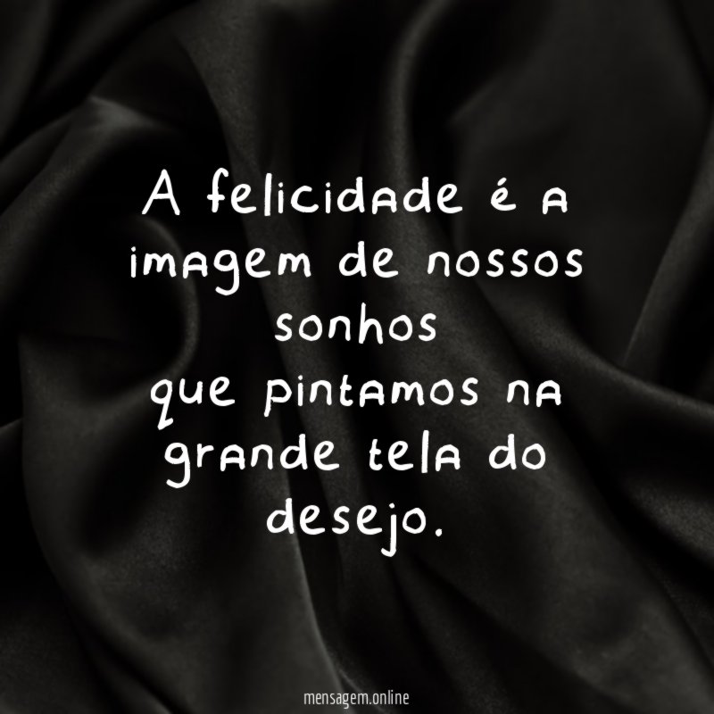 A felicidade é a imagem de nossos sonhos que