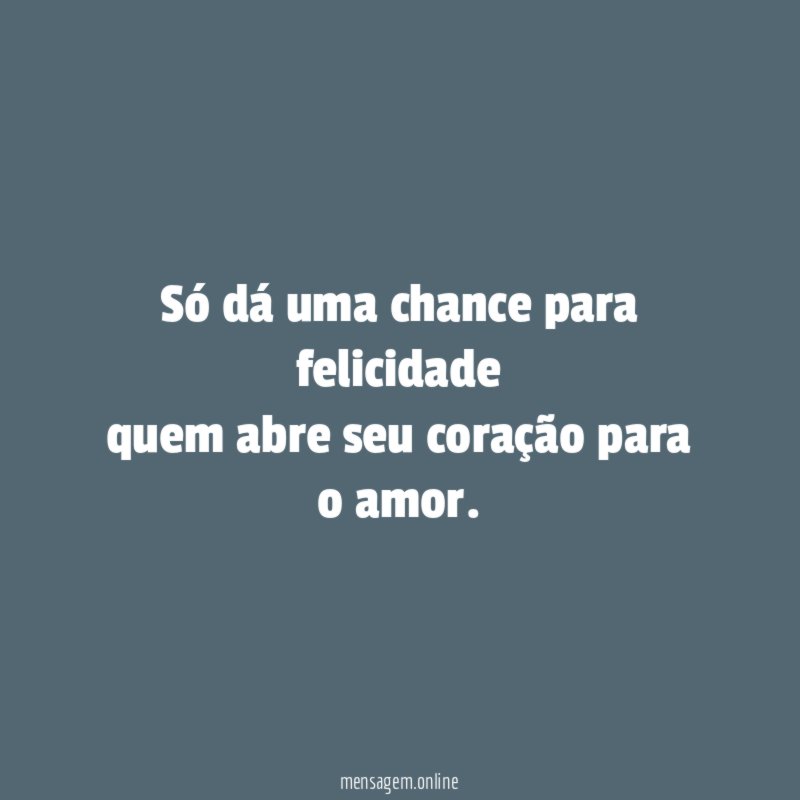 Só dá uma chance para felicidade quem abre seu