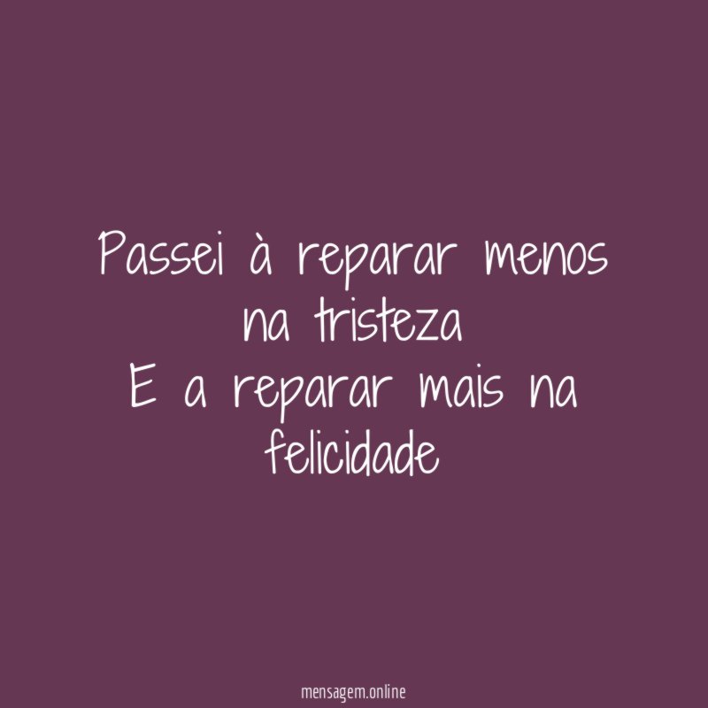 Passei à reparar menos na tristeza E a reparar mais na felicidade
