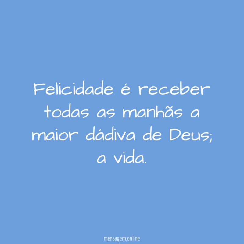 Felicidade é receber todas as manhãs a maior dádiva de Deus