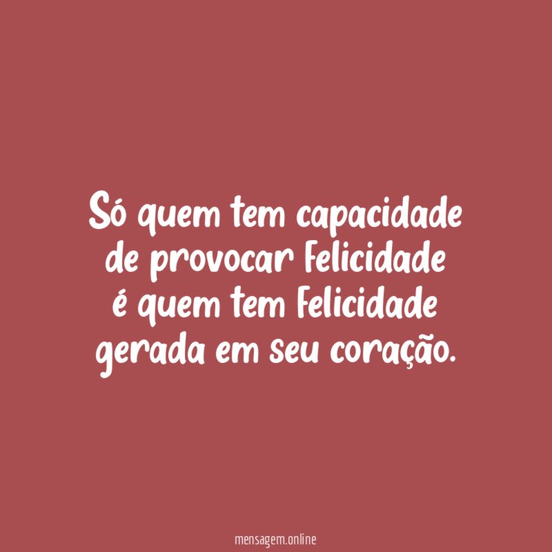 Só quem tem capacidade de provocar felicidade é quem tem