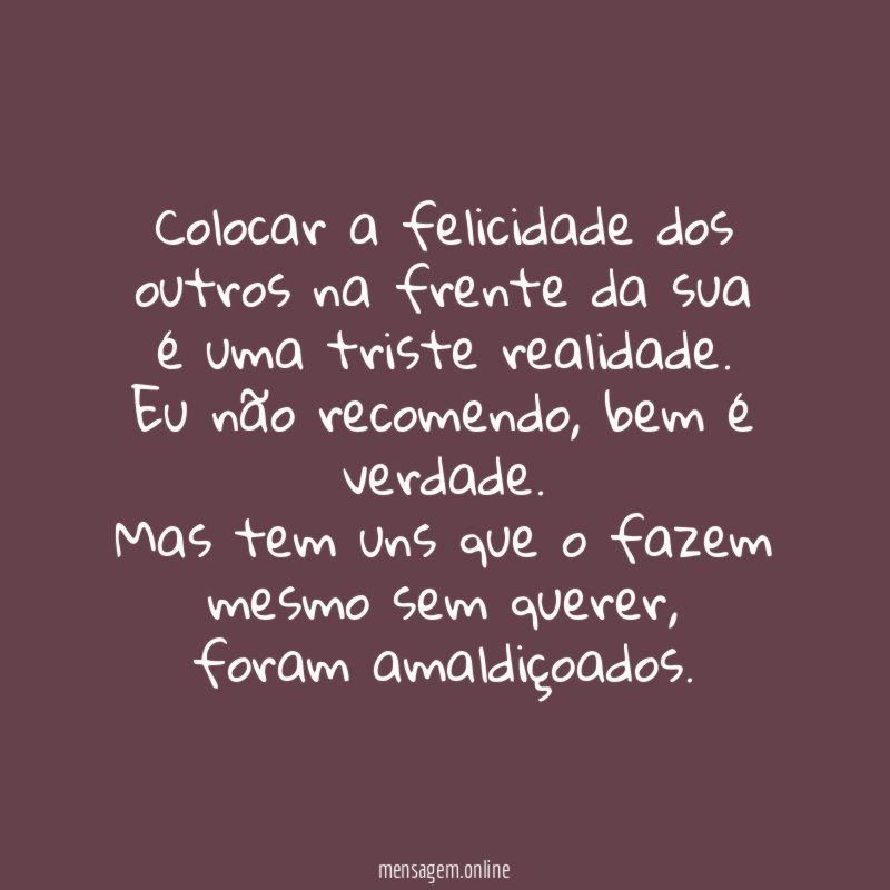 Colocar a felicidade dos outros na frente da sua é uma triste realidade.