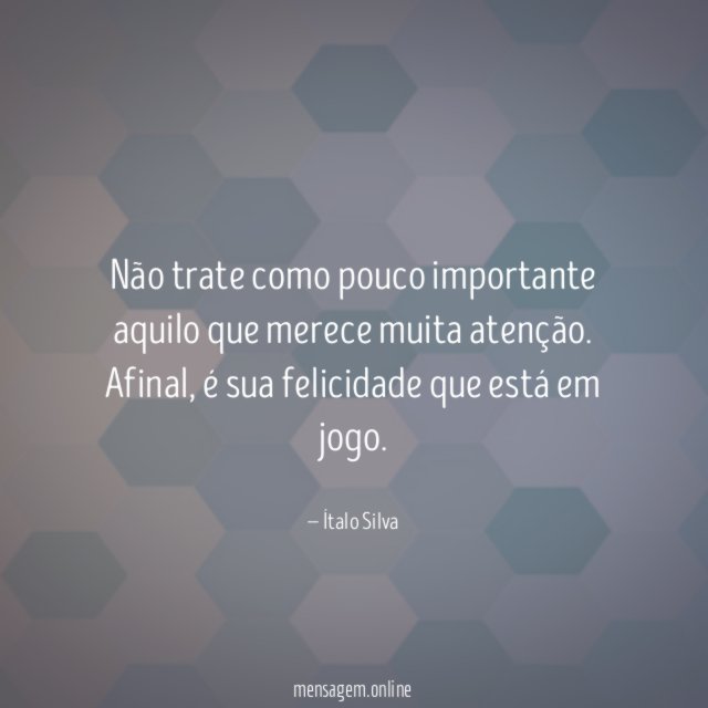 Não trate como pouco importante aquilo que merece muita atenção