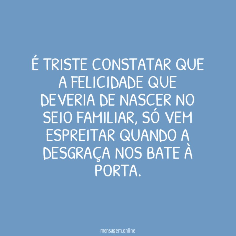 É TRISTE CONSTATAR QUE A FELICIDADE QUE DEVERIA DE NASCER NO SEIO FAMILIAR