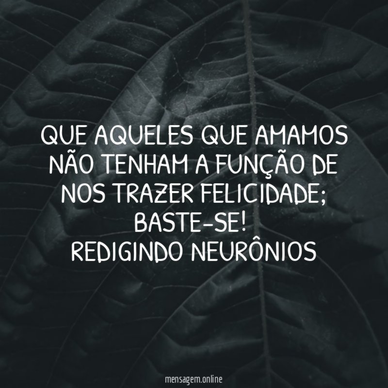 Que aqueles que amamos não tenham a função de nos trazer felicidade; baste-se!