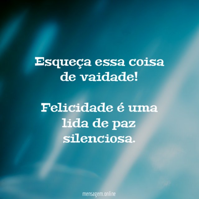 Esqueça essa coisa de vaidade