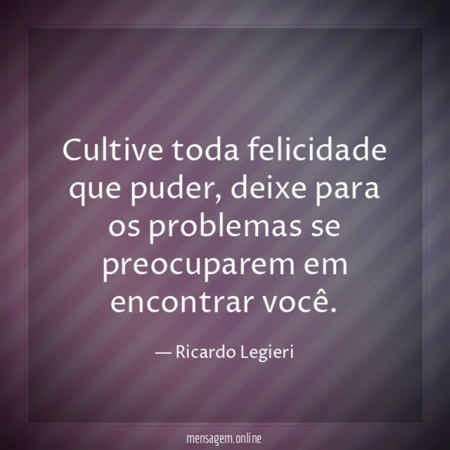 Cultive toda felicidade que puder