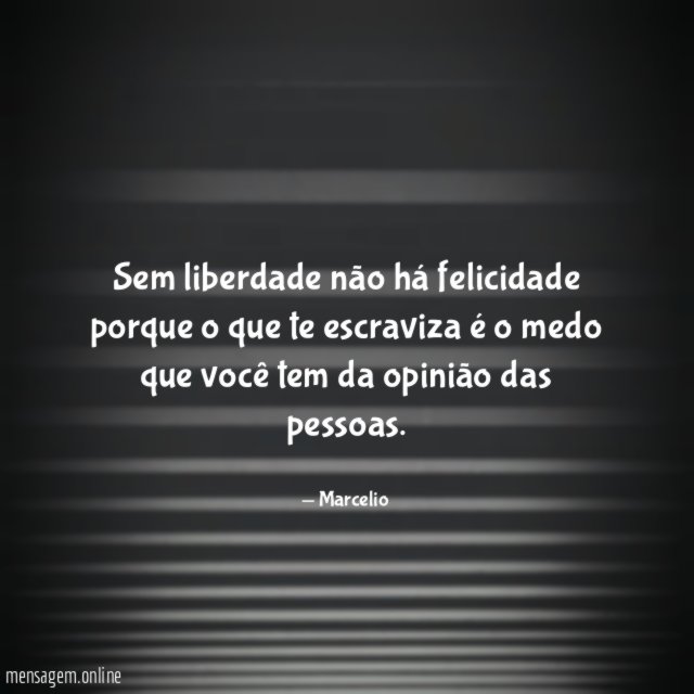 Sem liberdade não há felicidade porque o que