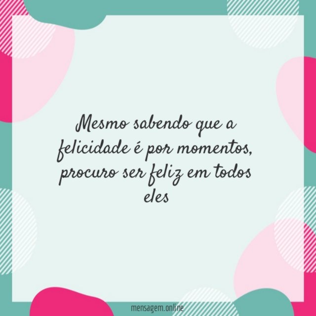 Mesmo sabendo que a felicidade é por momentos