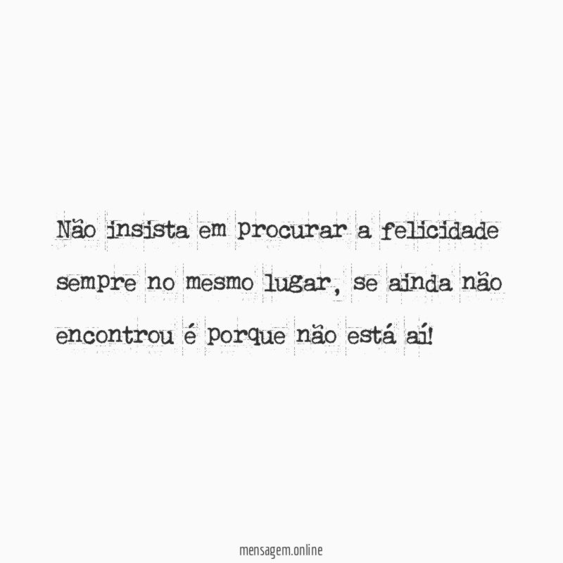 Não insista em procurar a felicidade sempre no mesmo lugar