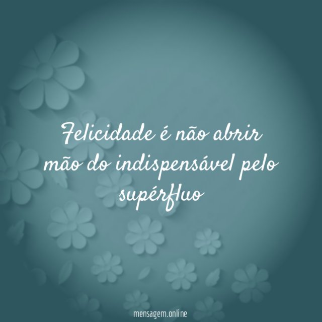 felicidade é não abrir mão do indispensável pelo supérfluo