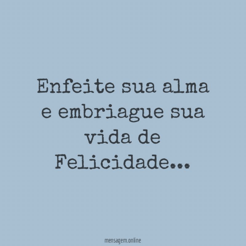 Enfeite sua alma e embriague sua vida de Felicidade