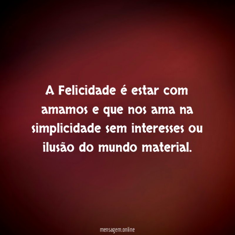 A Felicidade é estar com amamos e que