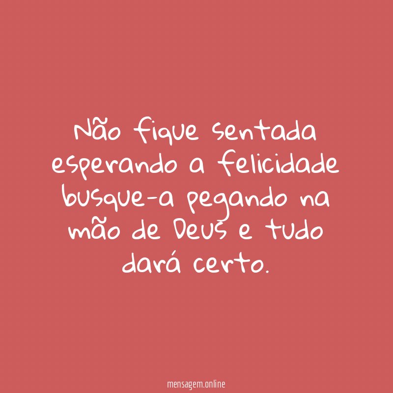 Não fique sentada esperando a felicidade busque-a pegando