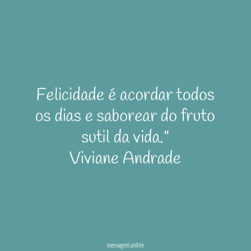 "Felicidade é acordar todos os dias e saborear do fruto sutil da vida."