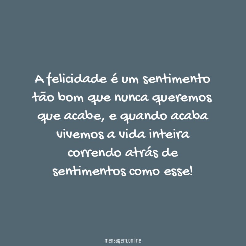 A felicidade é um sentimento tão bom que nunca queremos que acabe