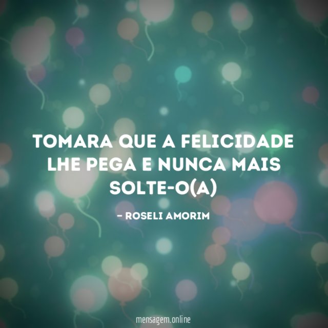 Tomara que a felicidade lhe pega e nunca mais solte-o(a)