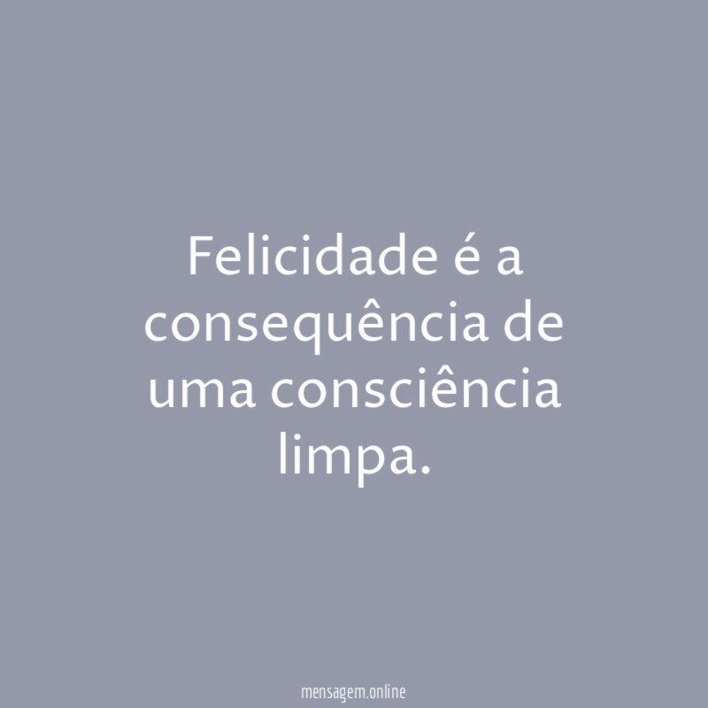 Felicidade é a consequência de uma consciência limpa