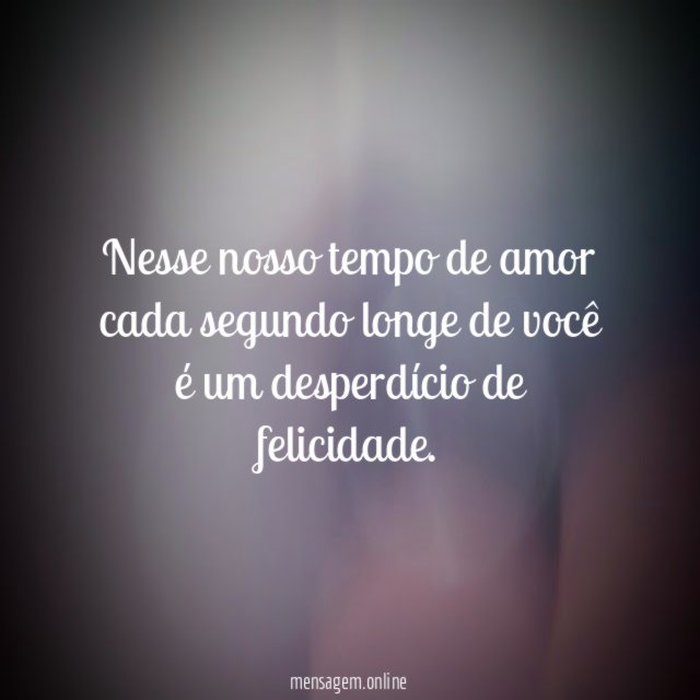Nesse nosso tempo de amor cada segundo longe