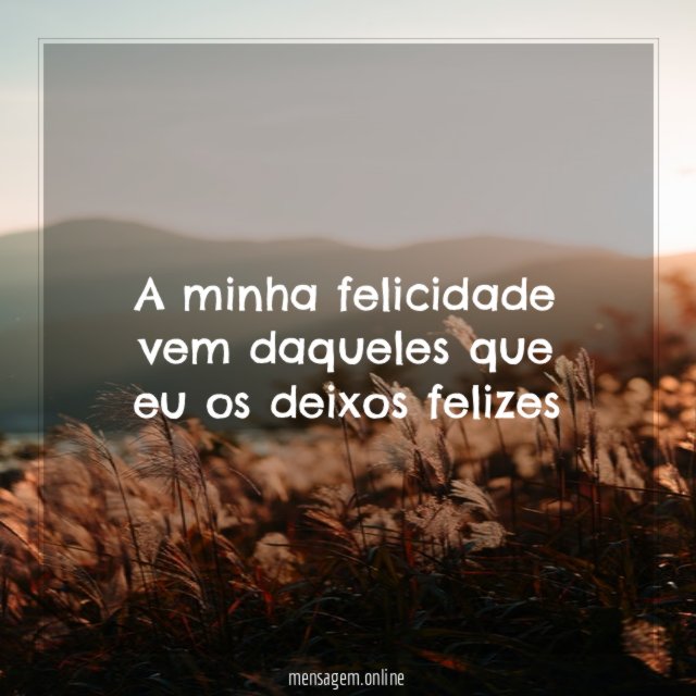 A minha felicidade vem daqueles que eu os deixos felizes
